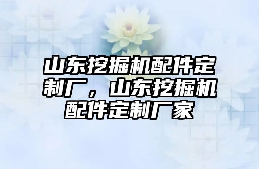 山東挖掘機配件定制廠，山東挖掘機配件定制廠家