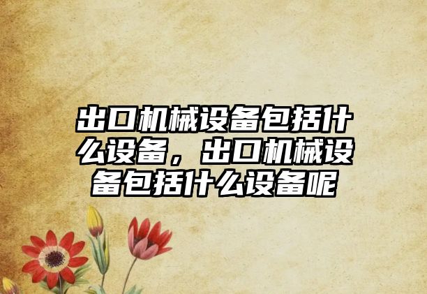 出口機(jī)械設(shè)備包括什么設(shè)備，出口機(jī)械設(shè)備包括什么設(shè)備呢