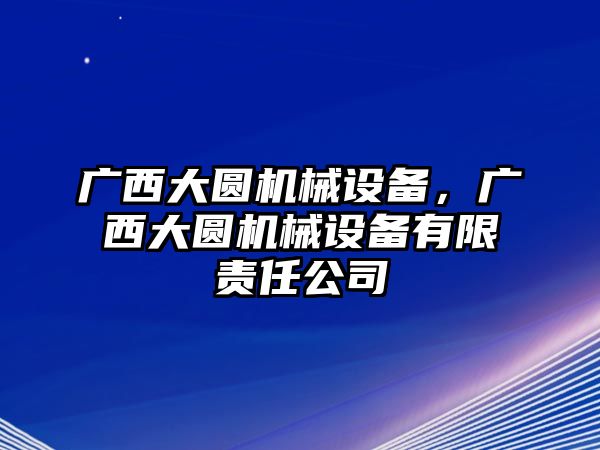 廣西大圓機械設備，廣西大圓機械設備有限責任公司