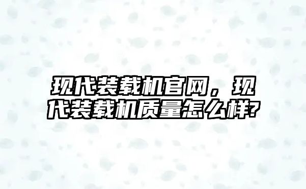 現代裝載機官網，現代裝載機質量怎么樣?