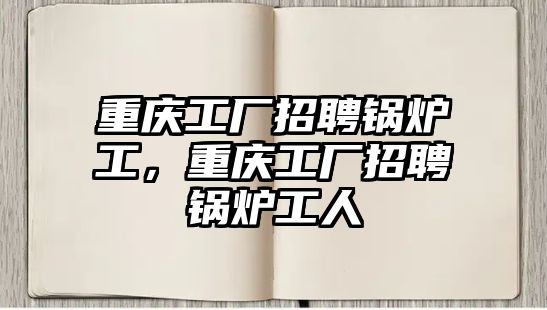 重慶工廠招聘鍋爐工，重慶工廠招聘鍋爐工人