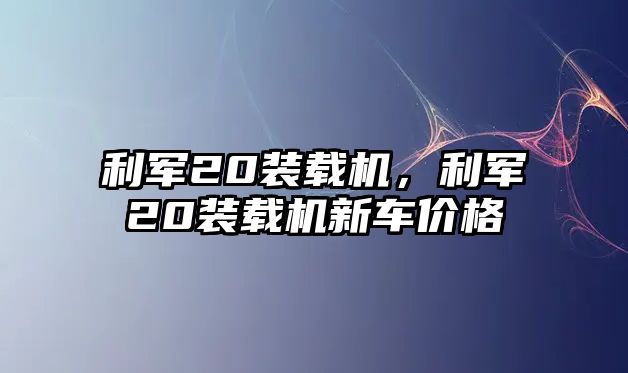 利軍20裝載機，利軍20裝載機新車價格