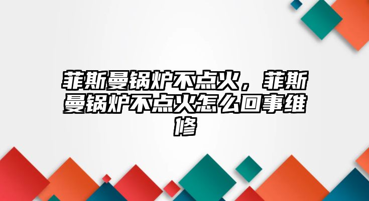 菲斯曼鍋爐不點火，菲斯曼鍋爐不點火怎么回事維修