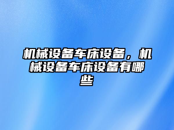 機械設(shè)備車床設(shè)備，機械設(shè)備車床設(shè)備有哪些