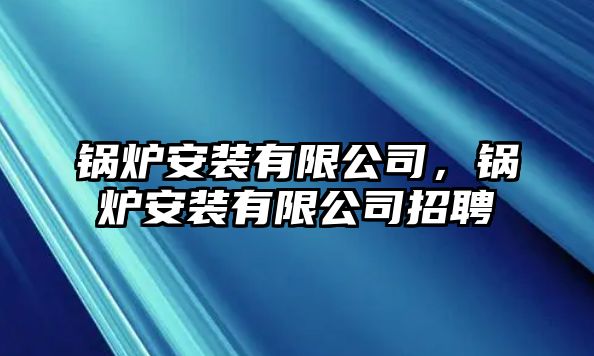 鍋爐安裝有限公司，鍋爐安裝有限公司招聘