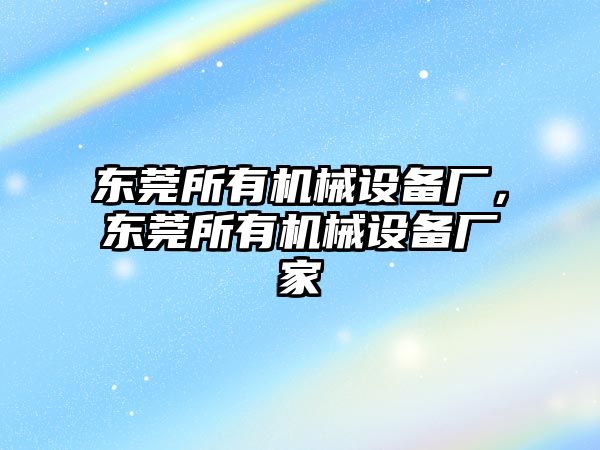 東莞所有機械設備廠，東莞所有機械設備廠家