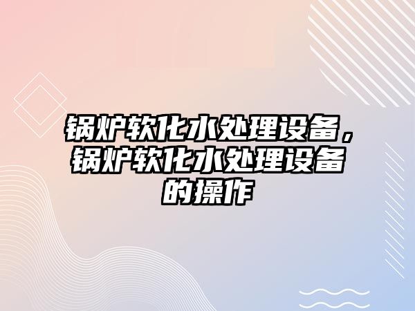 鍋爐軟化水處理設(shè)備，鍋爐軟化水處理設(shè)備的操作