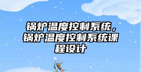 鍋爐溫度控制系統，鍋爐溫度控制系統課程設計