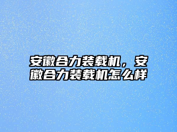 安徽合力裝載機，安徽合力裝載機怎么樣