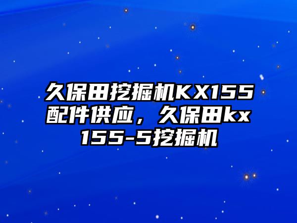 久保田挖掘機KX155配件供應(yīng)，久保田kx155-5挖掘機