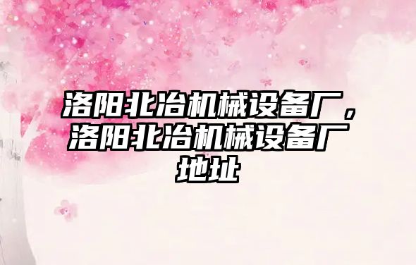 洛陽北冶機械設備廠，洛陽北冶機械設備廠地址