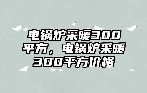 電鍋爐采暖300平方，電鍋爐采暖300平方價格