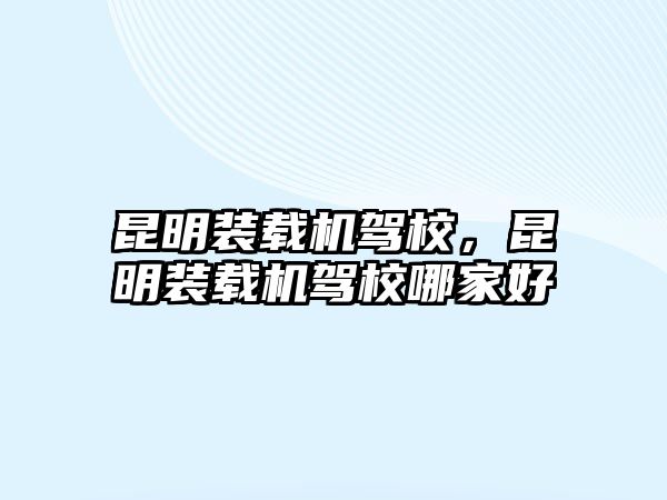 昆明裝載機駕校，昆明裝載機駕校哪家好