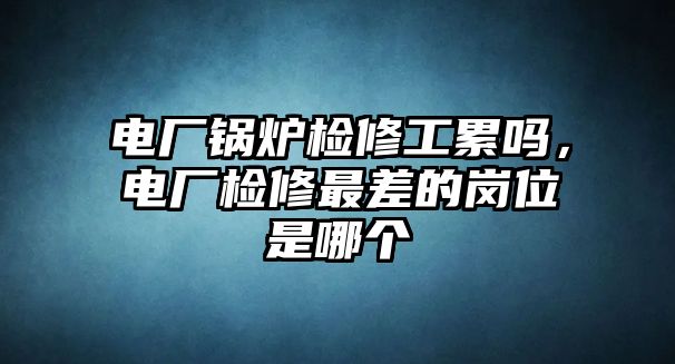 電廠鍋爐檢修工累嗎，電廠檢修最差的崗位是哪個(gè)