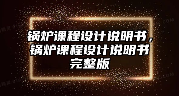 鍋爐課程設(shè)計說明書，鍋爐課程設(shè)計說明書完整版