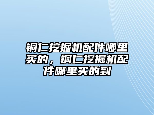 銅仁挖掘機配件哪里買的，銅仁挖掘機配件哪里買的到