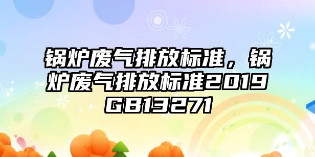 鍋爐廢氣排放標準，鍋爐廢氣排放標準2019GB13271