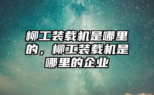 柳工裝載機(jī)是哪里的，柳工裝載機(jī)是哪里的企業(yè)