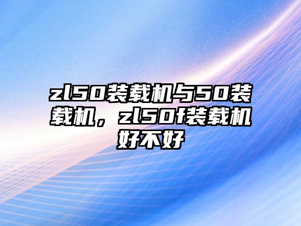 zl50裝載機與50裝載機，zl50f裝載機好不好