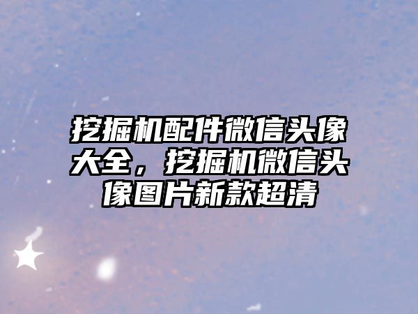 挖掘機配件微信頭像大全，挖掘機微信頭像圖片新款超清