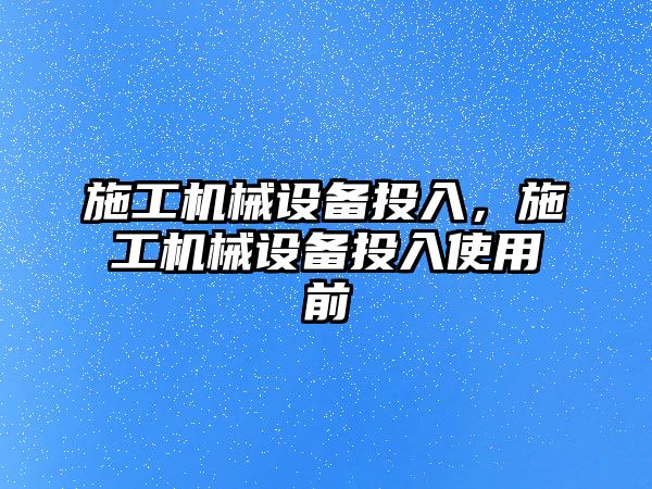 施工機械設(shè)備投入，施工機械設(shè)備投入使用前