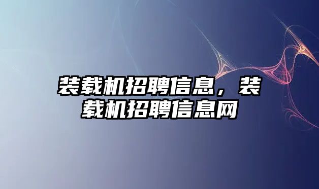 裝載機招聘信息，裝載機招聘信息網