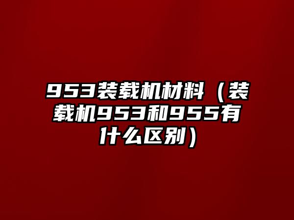 953裝載機材料（裝載機953和955有什么區別）