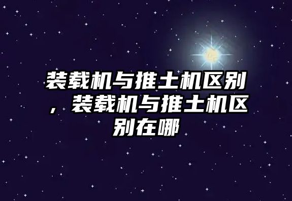 裝載機與推土機區(qū)別，裝載機與推土機區(qū)別在哪