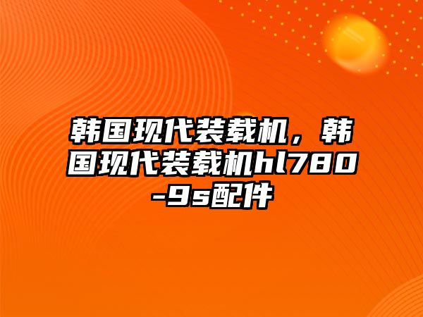 韓國現代裝載機，韓國現代裝載機hl780-9s配件