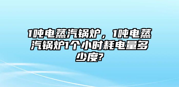 1噸電蒸汽鍋爐，1噸電蒸汽鍋爐1個小時耗電量多少度?