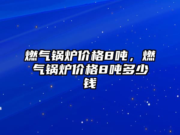 燃氣鍋爐價格8噸，燃氣鍋爐價格8噸多少錢