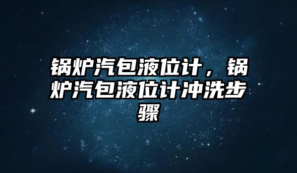 鍋爐汽包液位計，鍋爐汽包液位計沖洗步驟