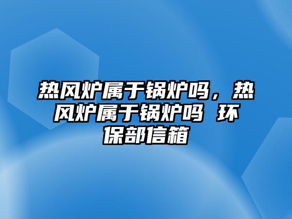 熱風爐屬于鍋爐嗎，熱風爐屬于鍋爐嗎 環保部信箱