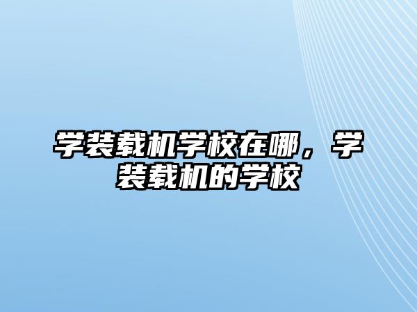 學裝載機學校在哪，學裝載機的學校