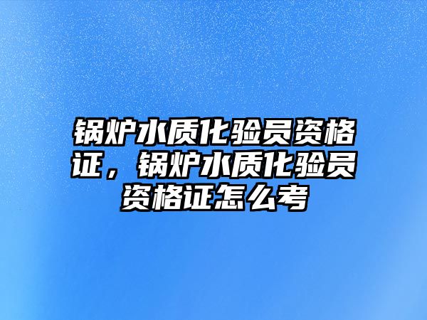 鍋爐水質化驗員資格證，鍋爐水質化驗員資格證怎么考