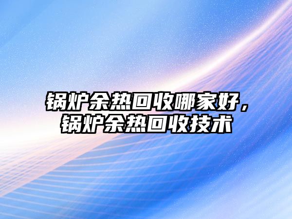 鍋爐余熱回收哪家好，鍋爐余熱回收技術