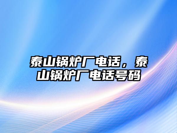 泰山鍋爐廠電話，泰山鍋爐廠電話號(hào)碼