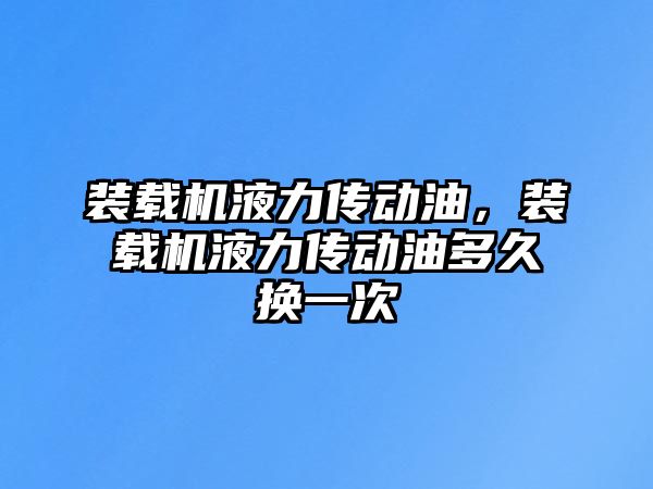 裝載機液力傳動油，裝載機液力傳動油多久換一次