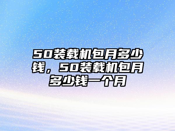 50裝載機(jī)包月多少錢，50裝載機(jī)包月多少錢一個(gè)月