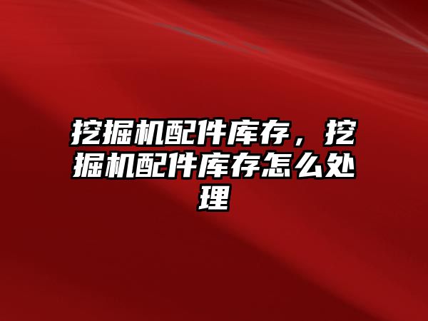 挖掘機配件庫存，挖掘機配件庫存怎么處理