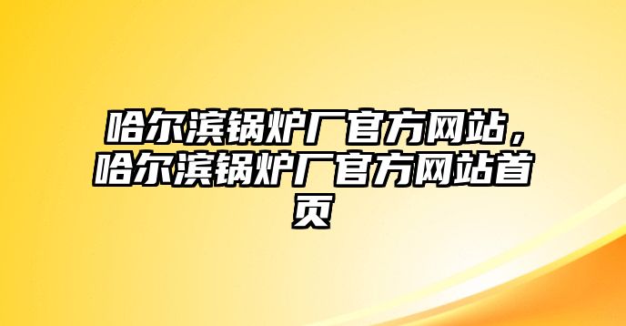 哈爾濱鍋爐廠官方網站，哈爾濱鍋爐廠官方網站首頁