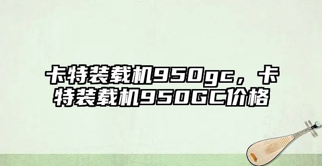 卡特裝載機950gc，卡特裝載機950GC價格