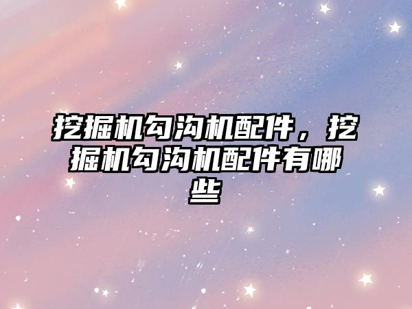 挖掘機勾溝機配件，挖掘機勾溝機配件有哪些