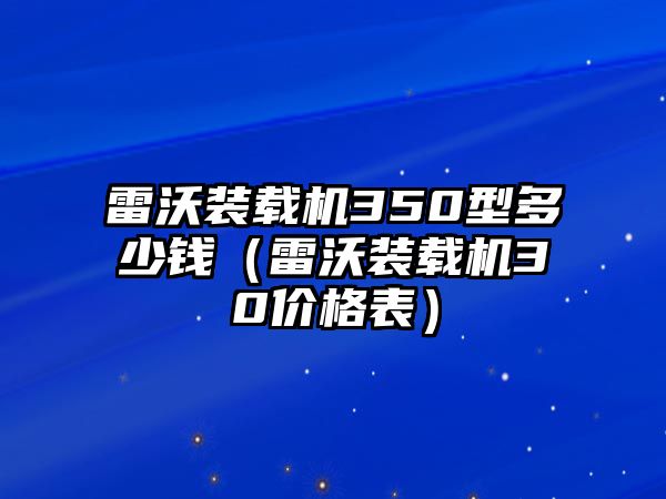 雷沃裝載機(jī)350型多少錢（雷沃裝載機(jī)30價格表）