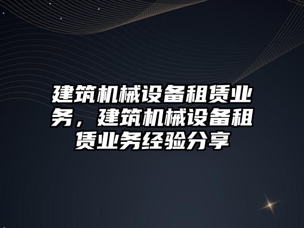 建筑機械設備租賃業務，建筑機械設備租賃業務經驗分享