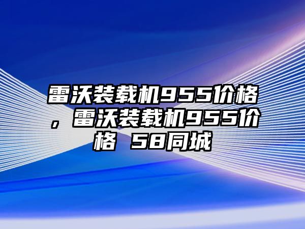 雷沃裝載機955價格，雷沃裝載機955價格 58同城