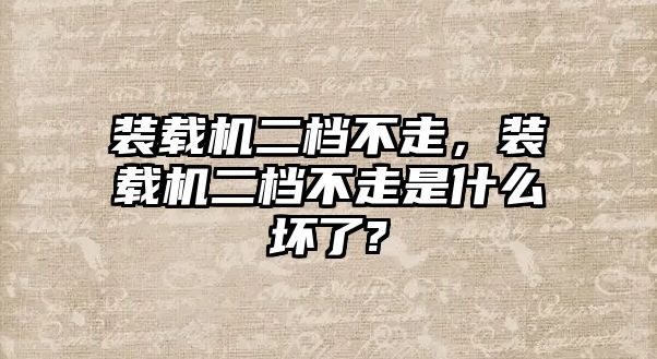 裝載機二檔不走，裝載機二檔不走是什么壞了?