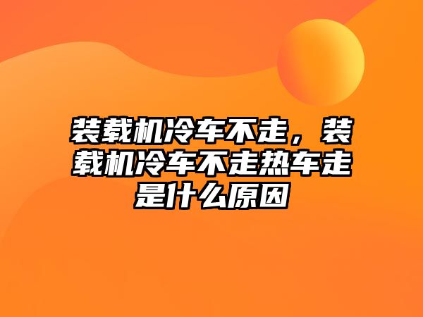 裝載機冷車不走，裝載機冷車不走熱車走是什么原因