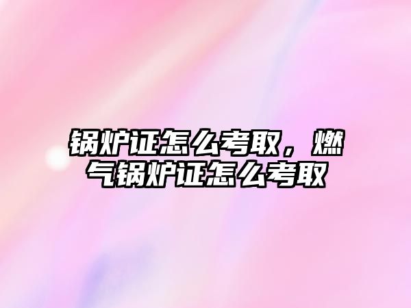 鍋爐證怎么考取，燃?xì)忮仩t證怎么考取