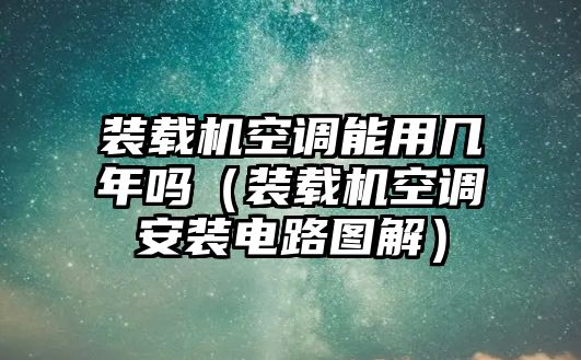 裝載機(jī)空調(diào)能用幾年嗎（裝載機(jī)空調(diào)安裝電路圖解）